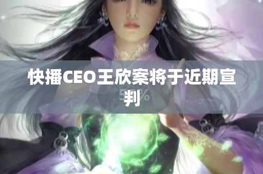 快播CEO王欣案将于近期宣判
