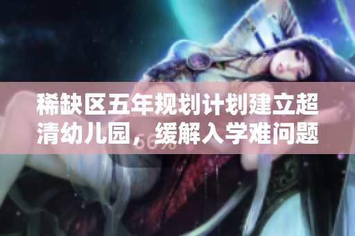 稀缺区五年规划计划建立超清幼儿园，缓解入学难问题