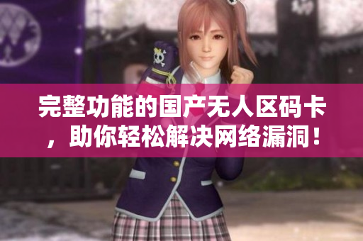 完整功能的国产无人区码卡，助你轻松解决网络漏洞！