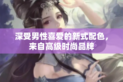 深受男性喜爱的新式配色，来自高级时尚品牌