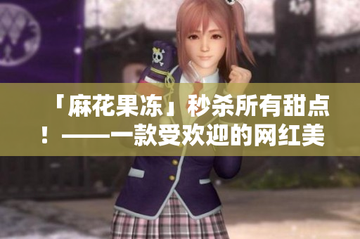 「麻花果冻」秒杀所有甜点！——一款受欢迎的网红美食