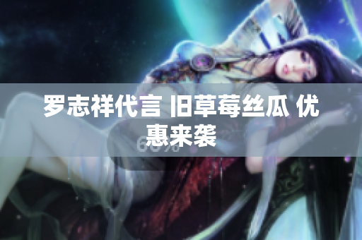 罗志祥代言 旧草莓丝瓜 优惠来袭