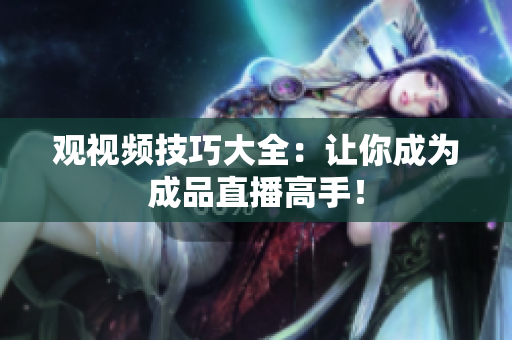 观视频技巧大全：让你成为成品直播高手！