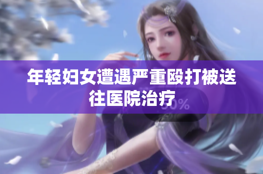 年轻妇女遭遇严重殴打被送往医院治疗