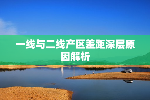一线与二线产区差距深层原因解析