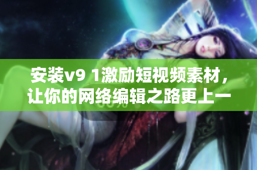 安装v9 1激励短视频素材，让你的网络编辑之路更上一层楼