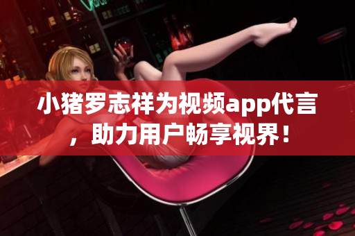 小猪罗志祥为视频app代言，助力用户畅享视界！