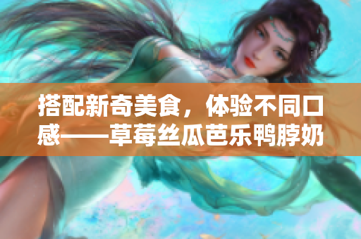 搭配新奇美食，体验不同口感——草莓丝瓜芭乐鸭脖奶茶