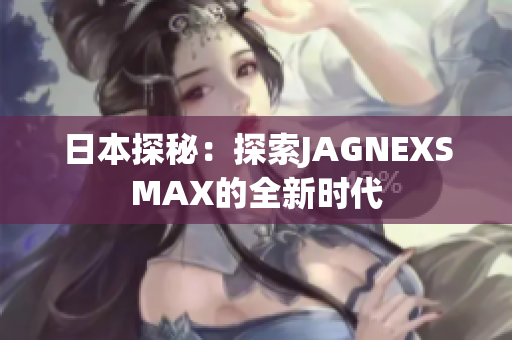 日本探秘：探索JAGNEXSMAX的全新时代