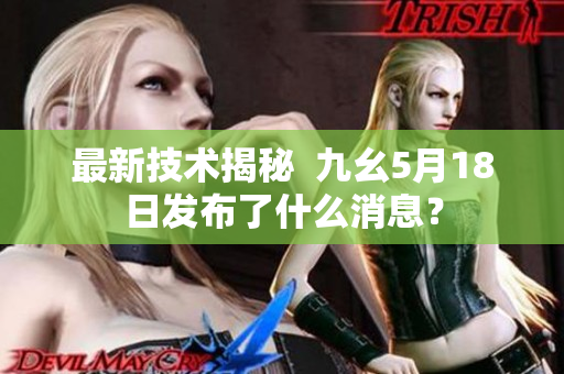最新技术揭秘  九幺5月18日发布了什么消息？