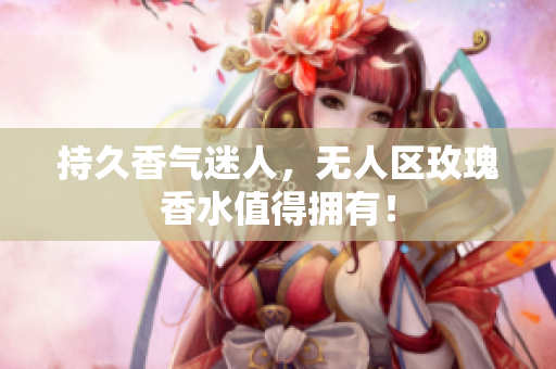 持久香气迷人，无人区玫瑰香水值得拥有！
