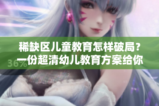 稀缺区儿童教育怎样破局？一份超清幼儿教育方案给你答案