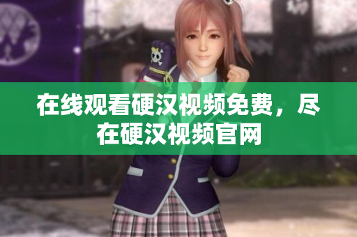 在线观看硬汉视频免费，尽在硬汉视频官网