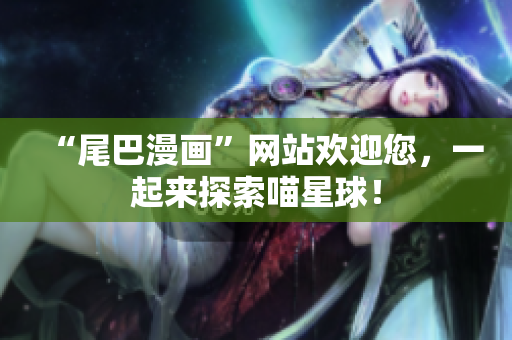 “尾巴漫画”网站欢迎您，一起来探索喵星球！