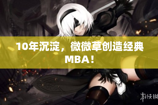 10年沉淀，微微草创造经典MBA！