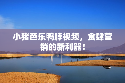 小猪芭乐鸭脖视频，食肆营销的新利器！