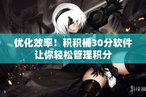 优化效率！积积桶30分软件让你轻松管理积分