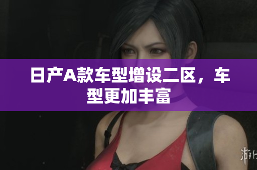 日产A款车型增设二区，车型更加丰富