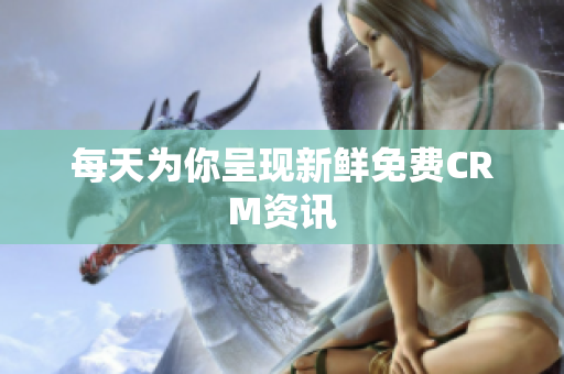 每天为你呈现新鲜免费CRM资讯