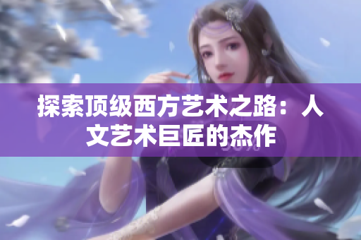探索顶级西方艺术之路：人文艺术巨匠的杰作