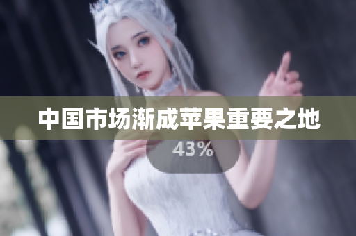 中国市场渐成苹果重要之地