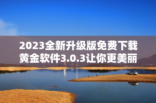 2023全新升级版免费下载黄金软件3.0.3让你更美丽