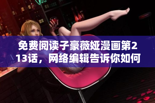 免费阅读子豪薇娅漫画第213话，网络编辑告诉你如何下拉！