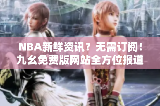 NBA新鲜资讯？无需订阅！九幺免费版网站全方位报道