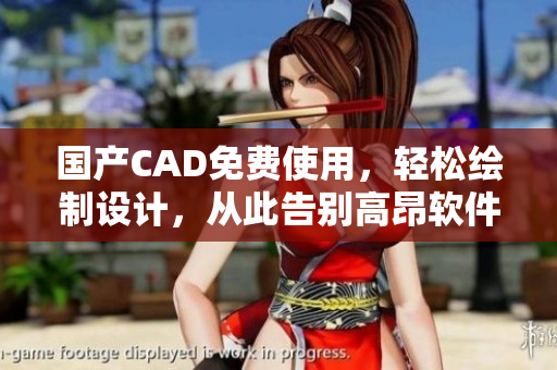 国产CAD免费使用，轻松绘制设计，从此告别高昂软件费用！