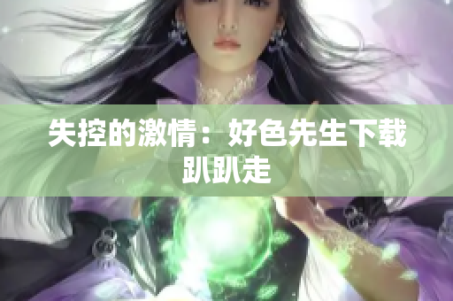 失控的激情：好色先生下载趴趴走