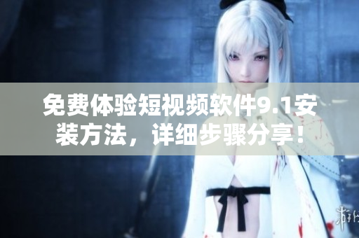 免费体验短视频软件9.1安装方法，详细步骤分享！
