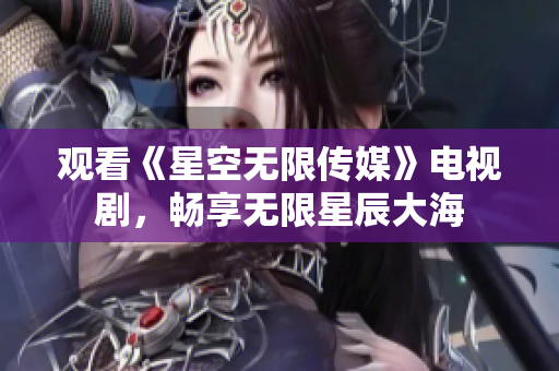 观看《星空无限传媒》电视剧，畅享无限星辰大海