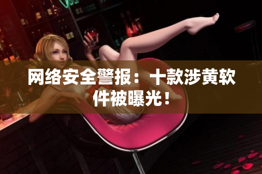 网络安全警报：十款涉黄软件被曝光！