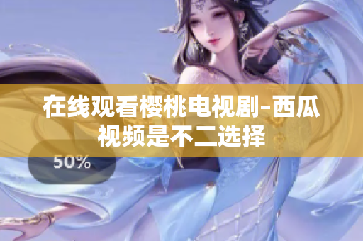 在线观看樱桃电视剧–西瓜视频是不二选择