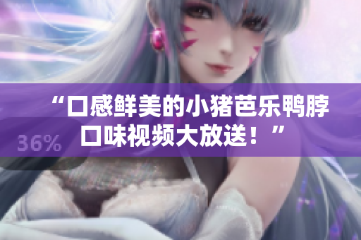“口感鲜美的小猪芭乐鸭脖口味视频大放送！”
