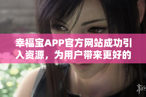 幸福宝APP官方网站成功引入资源，为用户带来更好的体验