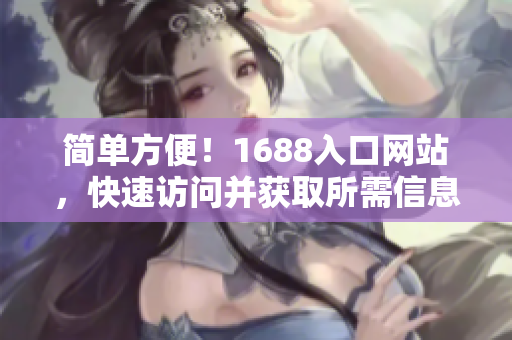 简单方便！1688入口网站，快速访问并获取所需信息