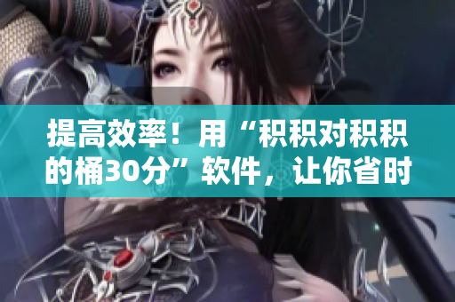 提高效率！用“积积对积积的桶30分”软件，让你省时省力。