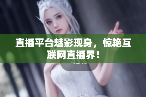 直播平台魅影现身，惊艳互联网直播界！