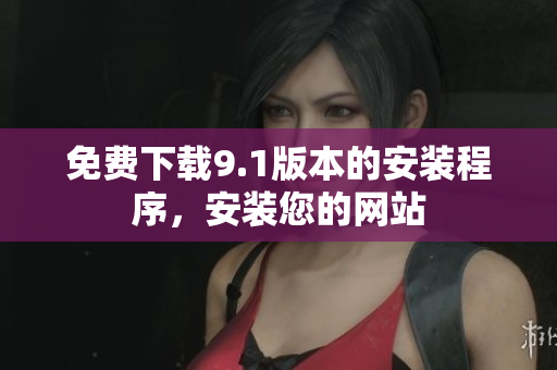 免费下载9.1版本的安装程序，安装您的网站