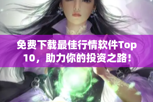 免费下载最佳行情软件Top10，助力你的投资之路！