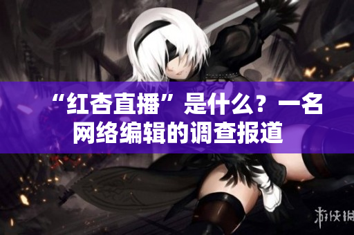 “红杏直播”是什么？一名网络编辑的调查报道