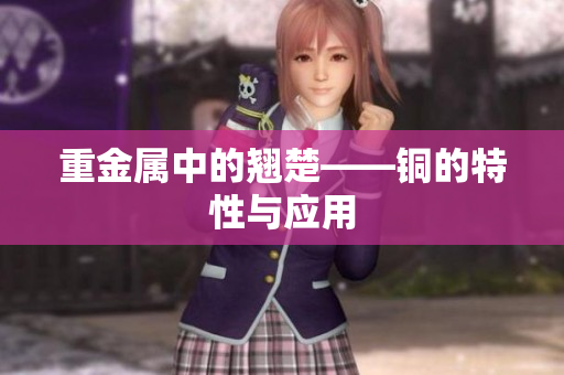 重金属中的翘楚——铜的特性与应用