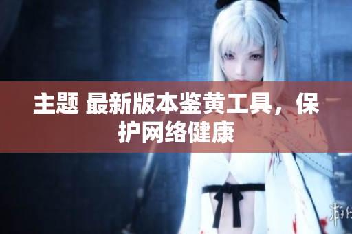 主题 最新版本鉴黄工具，保护网络健康