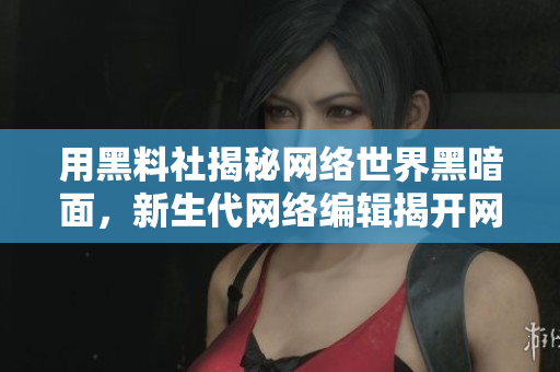 用黑料社揭秘网络世界黑暗面，新生代网络编辑揭开网络噩梦面纱