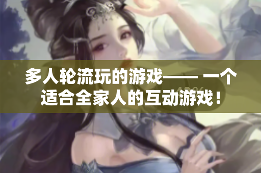 多人轮流玩的游戏—— 一个适合全家人的互动游戏！