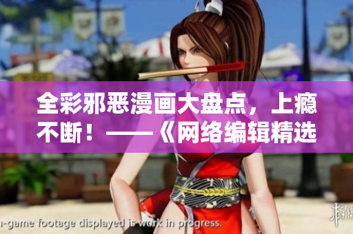 全彩邪恶漫画大盘点，上瘾不断！——《网络编辑精选》