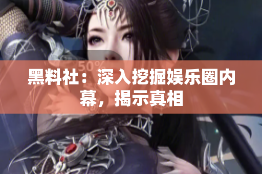 黑料社：深入挖掘娱乐圈内幕，揭示真相
