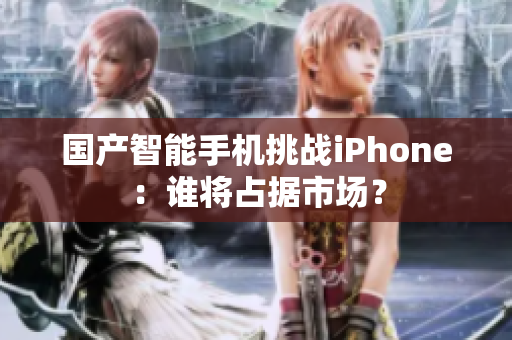 国产智能手机挑战iPhone：谁将占据市场？