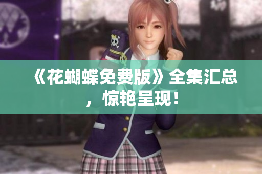 《花蝴蝶免费版》全集汇总，惊艳呈现！